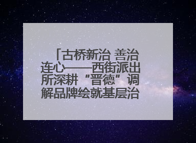 古桥新治 善治连心——西街派出所深耕“晋德”调解品牌绘就基层治理新画卷