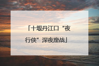 十堰丹江口“夜行侠”深夜鏖战
