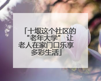 十堰这个社区的“老年大学” 让老人在家门口乐享多彩生活
