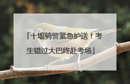 十堰骑警紧急护送！考生错过大巴终赴考场