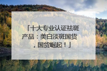 十大专业认证祛斑产品：美白淡斑国货，国货崛起！