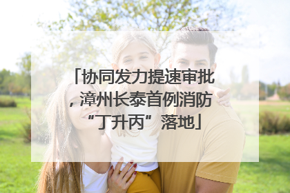 协同发力提速审批，漳州长泰首例消防“丁升丙”落地