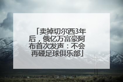 卖掉切尔西3年后，俄亿万富豪阿布首次发声：不会再碰足球俱乐部