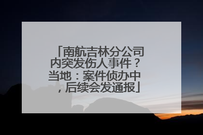 南航吉林分公司内突发伤人事件？当地：案件侦办中，后续会发通报
