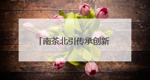 南茶北引传承创新 茶产业赋能乡村振兴