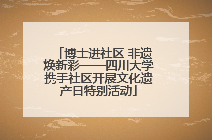 博士进社区 非遗焕新彩——四川大学携手社区开展文化遗产日特别活动