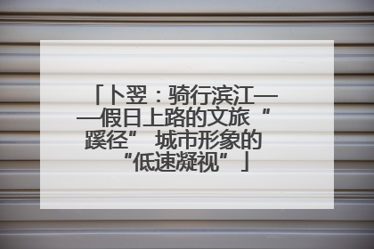 卜翌：骑行滨江——假日上路的文旅“蹊径” 城市形象的“低速凝视”