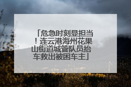危急时刻显担当！连云港海州花果山街道城管队员抬车救出被困车主