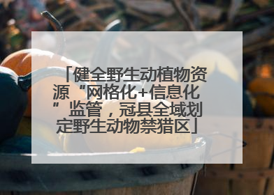 健全野生动植物资源“网格化+信息化”监管，冠县全域划定野生动物禁猎区