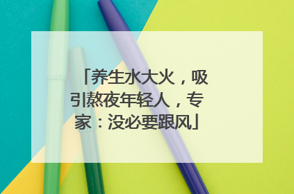 养生水大火，吸引熬夜年轻人，专家：没必要跟风