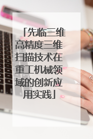 先临三维高精度三维扫描技术在重工机械领域的创新应用实践