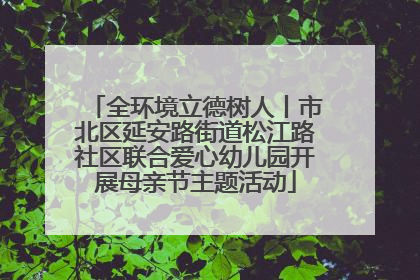 全环境立德树人丨市北区延安路街道松江路社区联合爱心幼儿园开展母亲节主题活动