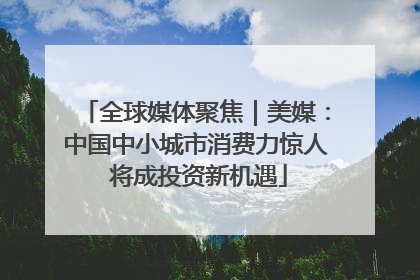 全球媒体聚焦｜美媒：中国中小城市消费力惊人 将成投资新机遇