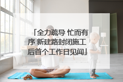全力疏导 忙而有序 新建路封闭施工后首个工作日见闻