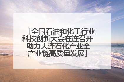 全国石油和化工行业科技创新大会在连召开 助力大连石化产业全产业链高质量发展