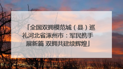 全国双拥模范城（县）巡礼河北省涿州市：军民携手展新篇 双拥共建续辉煌