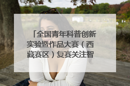 全国青年科普创新实验暨作品大赛（西藏赛区）复赛关注智慧环保等主题