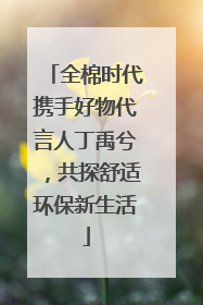 全棉时代携手好物代言人丁禹兮，共探舒适环保新生活