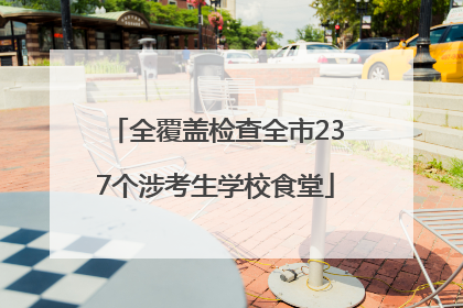 全覆盖检查全市237个涉考生学校食堂