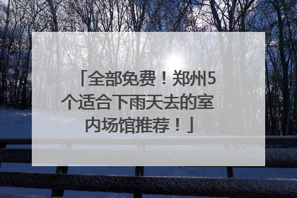 全部免费！郑州5个适合下雨天去的室内场馆推荐！