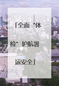 全面“体检”护航暑运安全