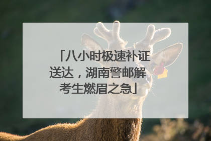 八小时极速补证送达，湖南警邮解考生燃眉之急