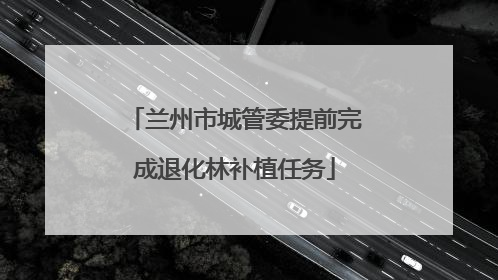 兰州市城管委提前完成退化林补植任务