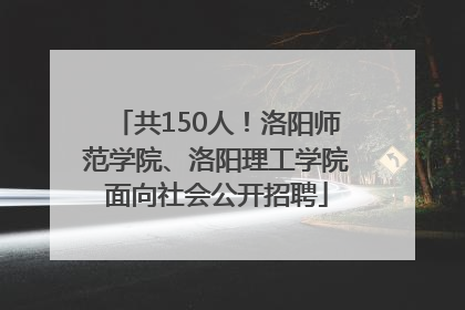 共150人！洛阳师范学院、洛阳理工学院面向社会公开招聘