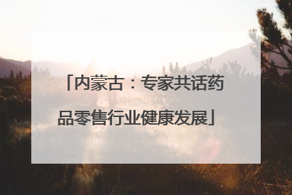 内蒙古：专家共话药品零售行业健康发展