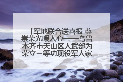 军地联合送喜报 尊崇荣光暖人心——乌鲁木齐市天山区人武部为荣立三等功现役军人家庭送立功喜报