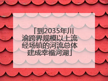 到2035年川渝跨界规模以上流经场镇的河流总体建成幸福河湖