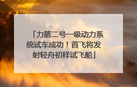 力箭二号一级动力系统试车成功！首飞将发射轻舟初样试飞船
