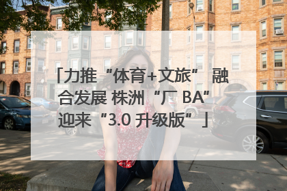力推“体育+文旅” 融合发展 株洲“厂 BA”迎来“3.0 升级版”