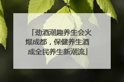 劲酒潮趣养生会火爆成都，保健养生酒成全民养生新潮流