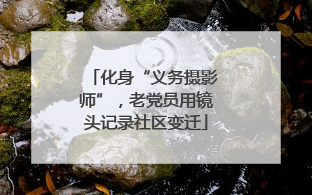 化身“义务摄影师”，老党员用镜头记录社区变迁