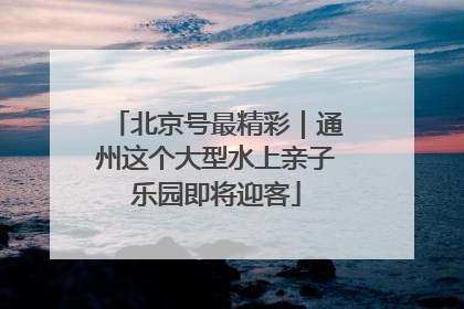 北京号最精彩｜通州这个大型水上亲子乐园即将迎客