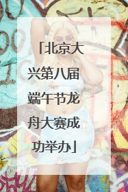 北京大兴第八届端午节龙舟大赛成功举办