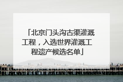 北京门头沟古渠灌溉工程，入选世界灌溉工程遗产候选名单
