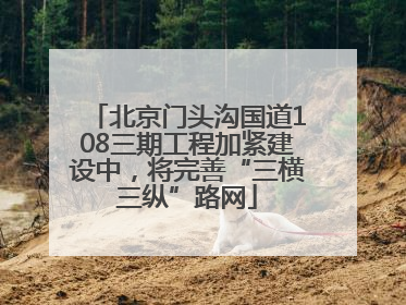 北京门头沟国道108三期工程加紧建设中，将完善“三横三纵”路网