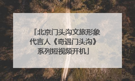 北京门头沟文旅形象代言人《奇遇门头沟》系列短视频开机