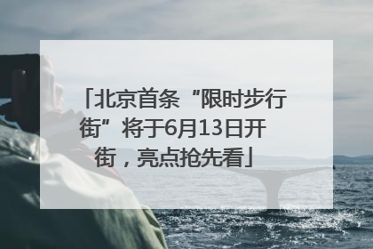 北京首条“限时步行街”将于6月13日开街，亮点抢先看