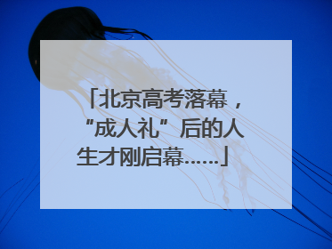 北京高考落幕，“成人礼”后的人生才刚启幕……