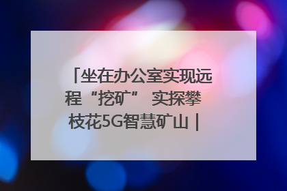 坐在办公室实现远程“挖矿” 实探攀枝花5G智慧矿山｜网络名人四川行