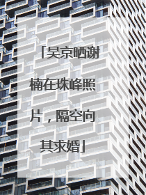 吴京晒谢楠在珠峰照片，隔空向其求婚