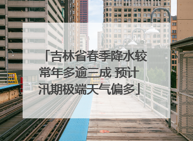 吉林省春季降水较常年多逾三成 预计汛期极端天气偏多