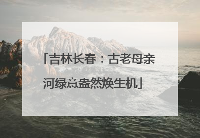 吉林长春：古老母亲河绿意盎然焕生机