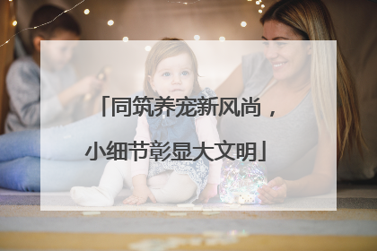 同筑养宠新风尚，小细节彰显大文明
