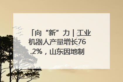 向“新”力｜工业机器人产量增长76.2%，山东因地制宜发展新质生产力