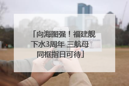 向海图强！福建舰下水3周年 三航母同框指日可待