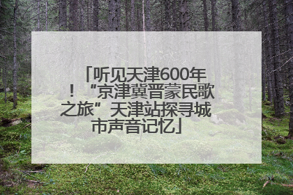听见天津600年！“京津冀晋蒙民歌之旅”天津站探寻城市声音记忆